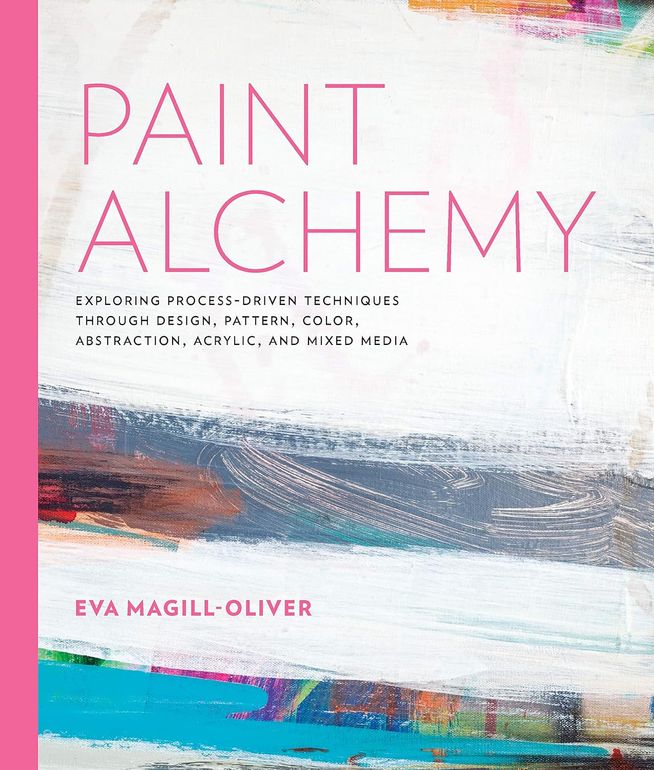 Paint Alchemy Exploring Process-Driven Techniques through Design, Pattern, Color, Abstraction, Acrylic and Mixed Media By: Ms. Eva Marie Magill-Oliver