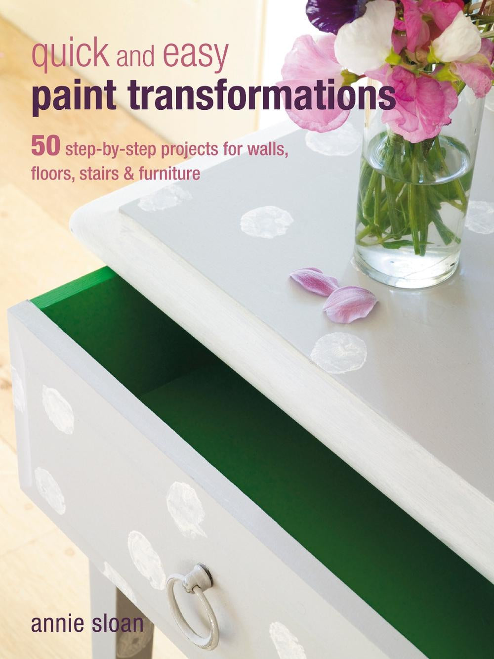 Quick and Easy Paint Transformations 50 Step-by-Step Projects for Walls, Floors, Stairs & Furniture Author: Annie Sloan
