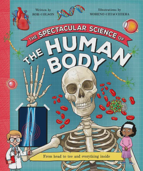 The Spectacular Science of the Human Body From head to toe and everything inside By Kingfisher and Rob Colson