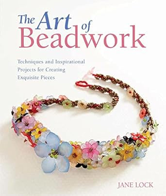 Art Of Beadwork Techniques and Inspirational Projects for Creating Exquisite Pieces By Jane Lock