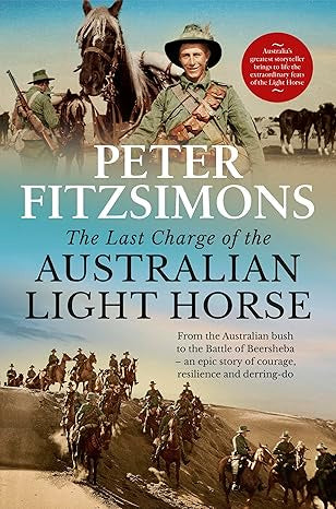 The Last Charge of the Australian Light Horse: From the Australian bush to the Battle of Beersheba - an epic story of courage, resilience and derring-do Peter FitzSimons
