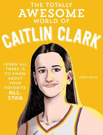 The Totally Awesome World of Caitlin Clark Learn All There Is to Know about Your Favorite All-Star  by Sara Weiss
