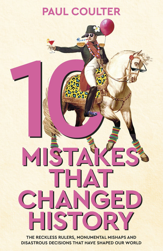 10 Mistakes That Changed History The Reckless Rulers, Monumental Mishaps and Disastrous Decisions That Have Shaped Our World.  By Paul Coulter