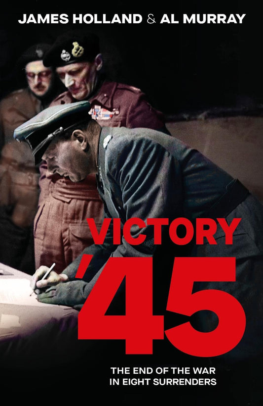 Victory '45 The End of the War in Eight Surrenders By James Holland and Al Murray