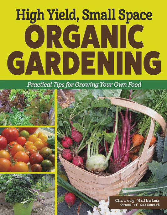 High Yield, Small Space Organic Gardening practical tips for growing your own food By: Christy Wilhelmi