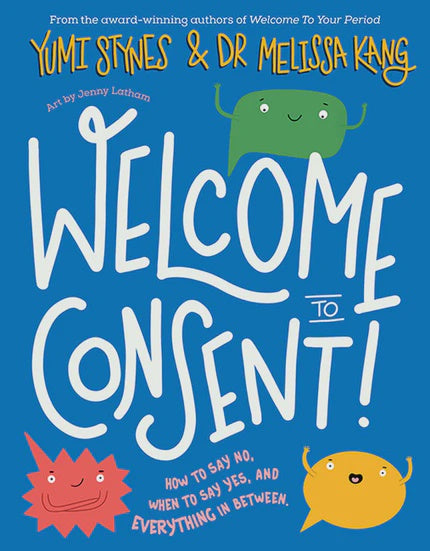 Welcome to Consent How to say no, when to say yes and everything in between By Yumi Stynes and Dr. Melissa Kang