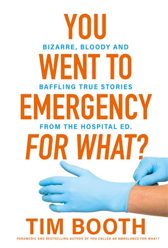 You Went to Emergency for What?: Bizarre, bloody and baffling true stories from the hospital ED By Tim Booth
