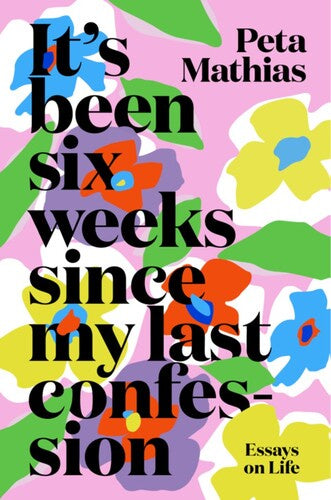 Its Been Six Weeks Since My Last Confession Essays on Life By Peta Mathias